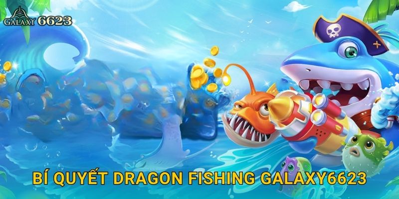 Dragon Fishing huyền thoại – Săn rồng biển khổng lồ tại Galaxy6623 3 Bí quyết Dragon Fishing Galaxy6623